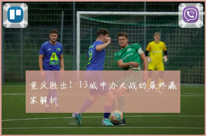 重庆胜出!13城申办大战的最终赢家解析