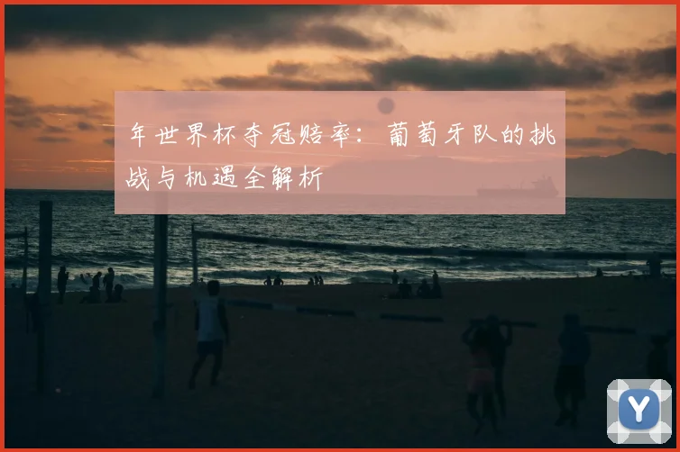 年世界杯夺冠赔率:葡萄牙队的挑战与机遇全解析