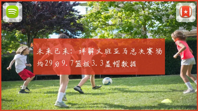 未来已来:详解文班亚马总决赛场均29分9.7篮板3.3盖帽数据