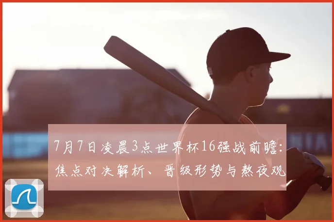 7月7日凌晨3点世界杯16强战前瞻：焦点对决解析、晋级形势与熬夜观赛指南