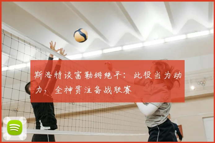 斯洛特谈富勒姆绝平:此役当为动力,全神贯注备战联赛