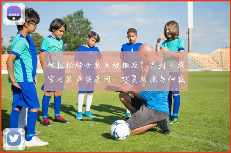 帕拉松转会裁决被拖延?巴列卡诺官方发声明质问,球员处境与仲裁程序深度解析
