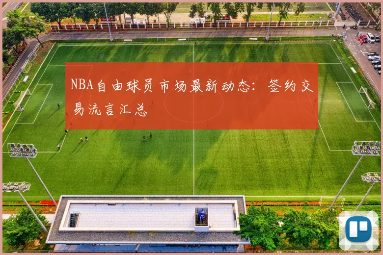 NBA自由球员市场最新动态:签约交易流言汇总