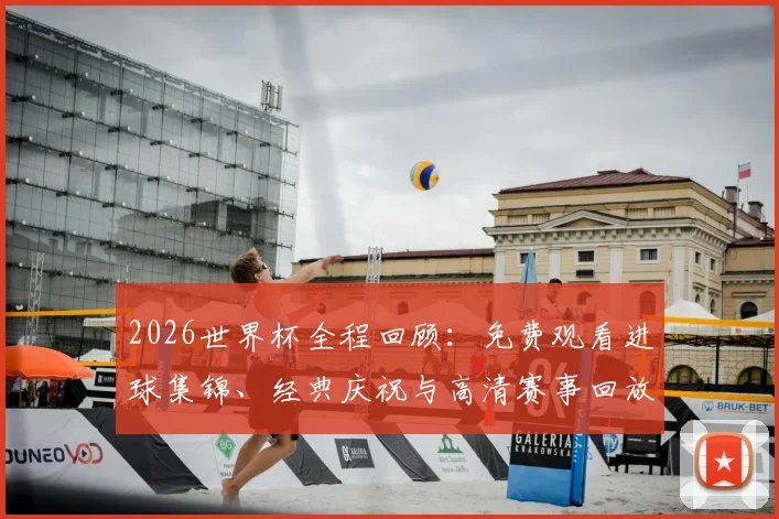 2026世界杯全程回顾:免费观看进球集锦、经典庆祝与高清赛事回放