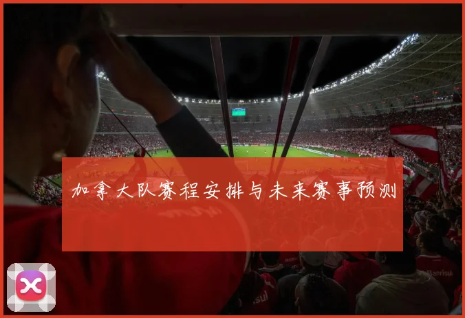 加拿大队赛程安排与未来赛事预测