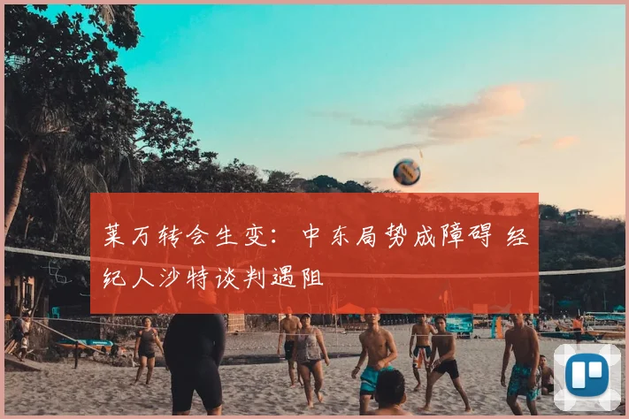 莱万转会生变:中东局势成障碍 经纪人沙特谈判遇阻