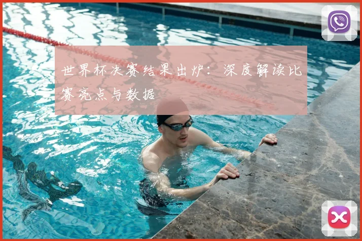 世界杯决赛结果出炉：深度解读比赛亮点与数据