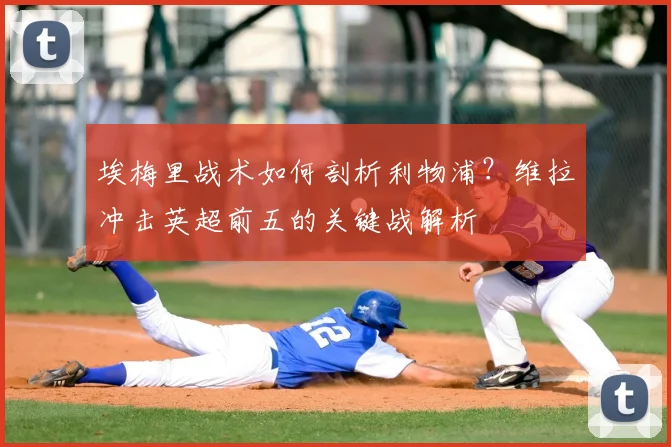 埃梅里战术如何剖析利物浦？维拉冲击英超前五的关键战解析
