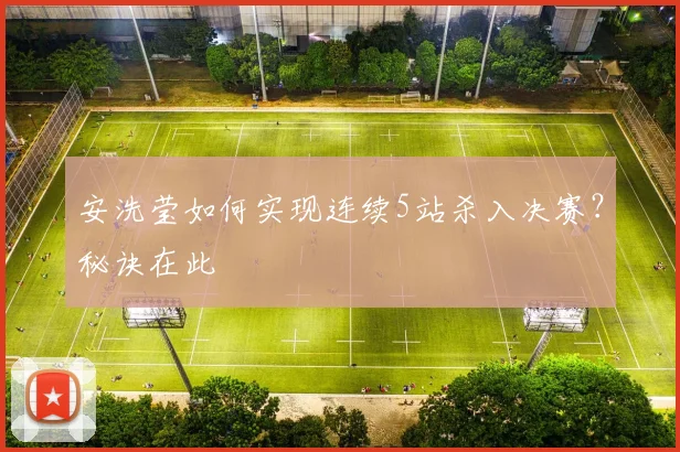 安洗莹如何实现连续5站杀入决赛?秘诀在此