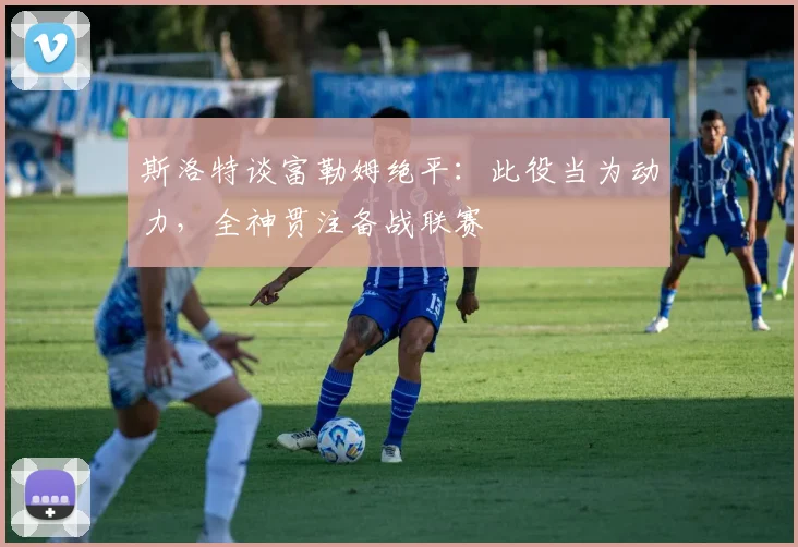 斯洛特谈富勒姆绝平：此役当为动力，全神贯注备战联赛