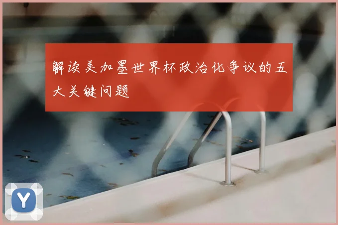 解读美加墨世界杯政治化争议的五大关键问题