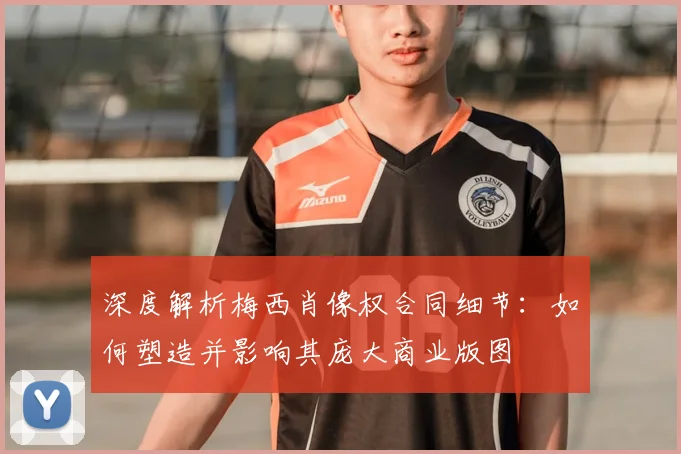 深度解析梅西肖像权合同细节:如何塑造并影响其庞大商业版图