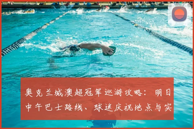 奥克兰城澳超冠军巡游攻略：明日中午巴士路线、球迷庆祝地点与实时观看指南