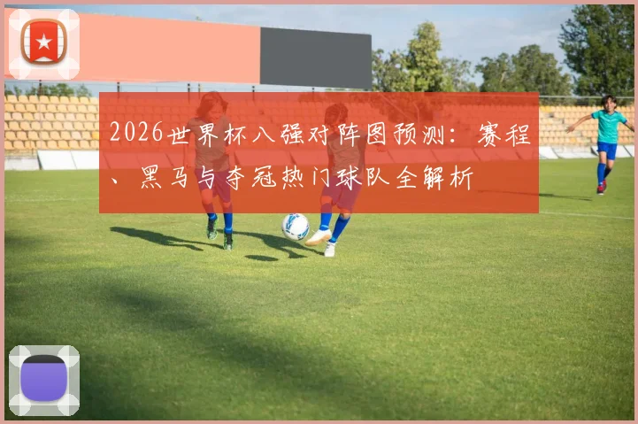 2026世界杯八强对阵图预测：赛程、黑马与夺冠热门球队全解析