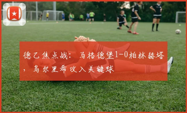 德乙焦点战:马格德堡1-0柏林赫塔,乌尔里希攻入关键球