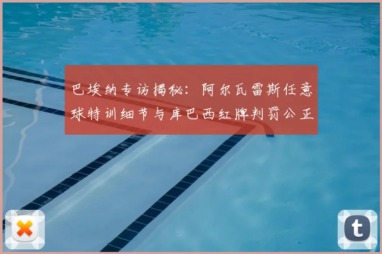 巴埃纳专访揭秘:阿尔瓦雷斯任意球特训细节与库巴西红牌判罚公正性探讨