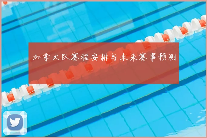 加拿大队赛程安排与未来赛事预测