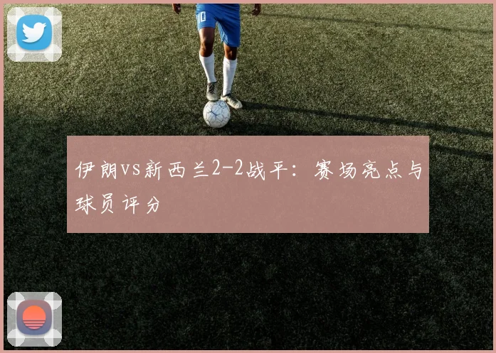 伊朗vs新西兰2-2战平:赛场亮点与球员评分