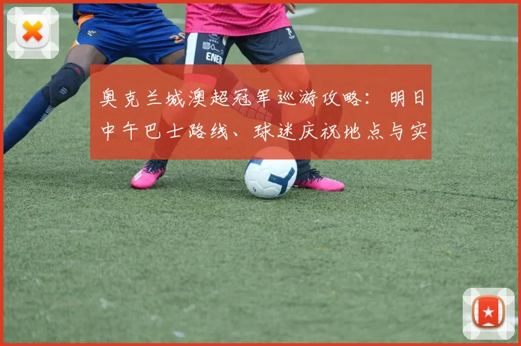 奥克兰城澳超冠军巡游攻略：明日中午巴士路线、球迷庆祝地点与实时观看指南