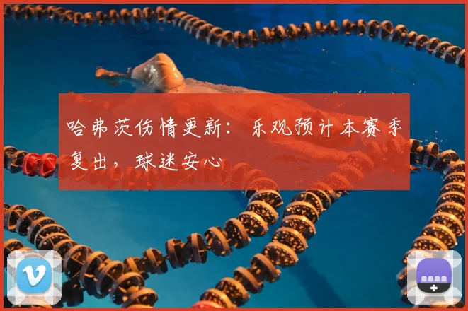 哈弗茨伤情更新:乐观预计本赛季复出,球迷安心