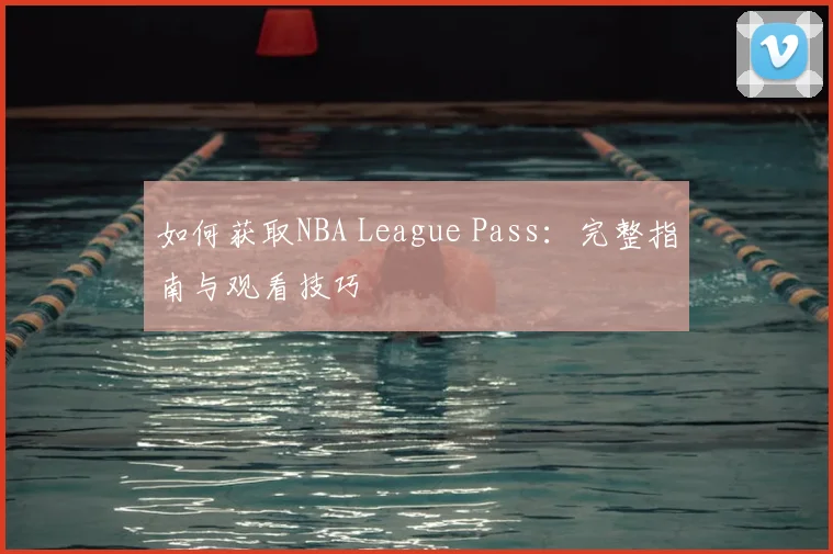 如何获取NBA League Pass：完整指南与观看技巧