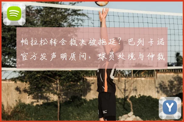 帕拉松转会裁决被拖延?巴列卡诺官方发声明质问,球员处境与仲裁程序深度解析