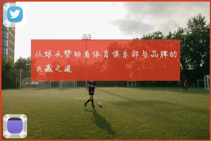 从球衣赞助看体育俱乐部与品牌的共赢之道