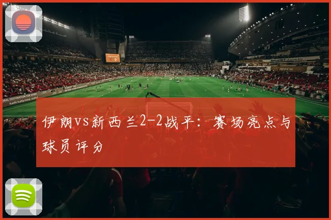 伊朗vs新西兰2-2战平:赛场亮点与球员评分