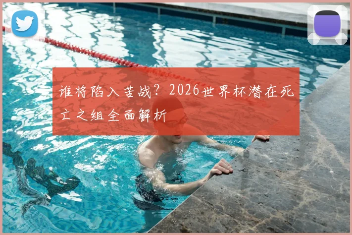 谁将陷入苦战?2026世界杯潜在死亡之组全面解析