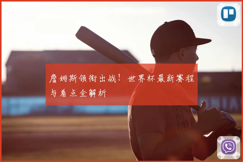 詹姆斯领衔出战!世界杯最新赛程与看点全解析
