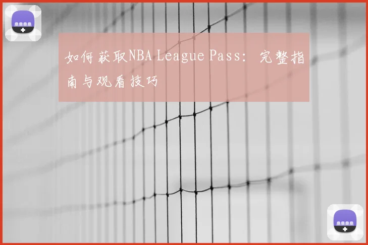 如何获取NBA League Pass:完整指南与观看技巧