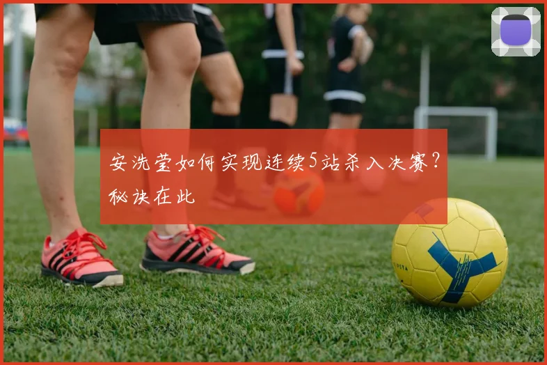 安洗莹如何实现连续5站杀入决赛?秘诀在此