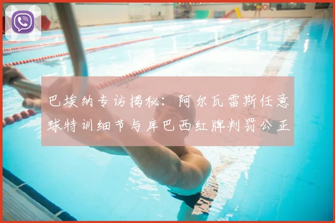 巴埃纳专访揭秘:阿尔瓦雷斯任意球特训细节与库巴西红牌判罚公正性探讨
